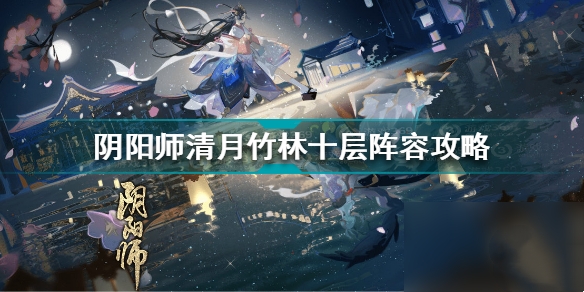 《阴阳师》清月竹林十层阵容怎么搭配 阴阳师清月竹林十层阵容攻略分享
