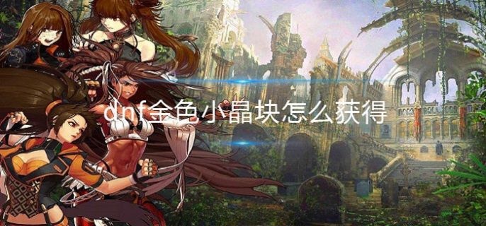 《地下城与勇士》金色晶块怎么获得?dnf金色晶块5个获得来源