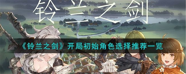 铃兰之剑开局初始角色怎么选-开局初始角色选择建议