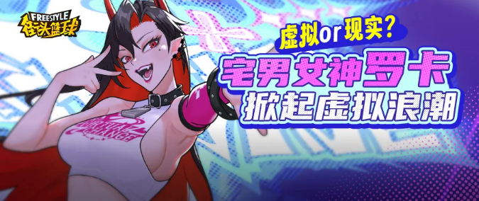 虚拟or现实？《街头篮球》春节超特宅男女神“罗卡”掀起虚拟浪潮